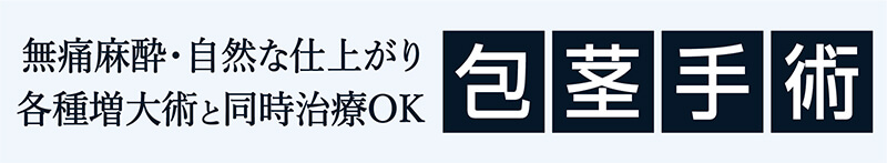 無痛麻酔・自然な仕上がり 各種増大術と同時治療OK 包茎手術