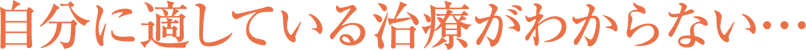 自分に適している治療がわからない…