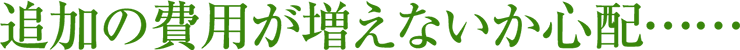 追加の費用が増えないか心配……