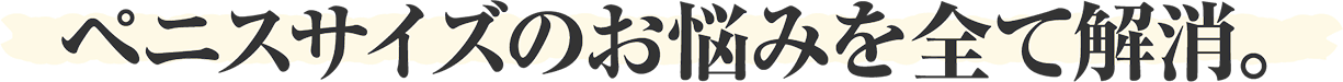 ペニスサイズのお悩みを全て解消。