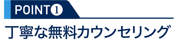 POINT1：丁寧な無料カウンセリング