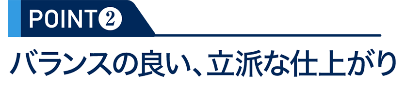 POINT2：バランスの良い、立派な仕上がり